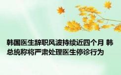 韩国医生辞职风波持续近四个月 韩总统称将严肃处理医生停诊行为