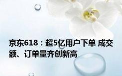 京东618：超5亿用户下单 成交额、订单量齐创新高