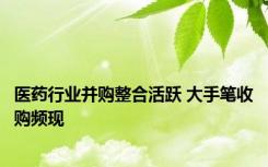 医药行业并购整合活跃 大手笔收购频现