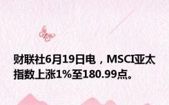 财联社6月19日电，MSCI亚太指数上涨1%至180.99点。