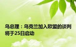 乌总理：乌克兰加入欧盟的谈判将于25日启动