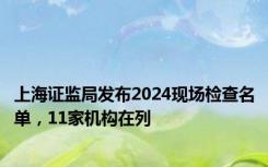 上海证监局发布2024现场检查名单，11家机构在列