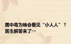 菌中毒为啥会看见“小人人”？医生解答来了→