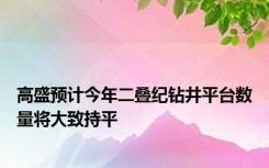 高盛预计今年二叠纪钻井平台数量将大致持平