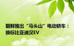 朝鲜推出“马头山”电动轿车：换标比亚迪汉EV