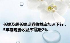 长端及超长端现券收益率加速下行，5年期现券收益率临近2%