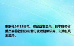 财联社6月19日电，提议草案显示，日本财务省委员会将敦促政府发行较短期限债券，以降低利率风险。