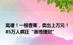 离谱！一根香蕉，卖出上万元！85万人疯狂“赛博理财”