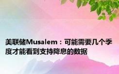 美联储Musalem：可能需要几个季度才能看到支持降息的数据