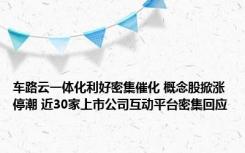 车路云一体化利好密集催化 概念股掀涨停潮 近30家上市公司互动平台密集回应