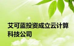 艾可蓝投资成立云计算科技公司