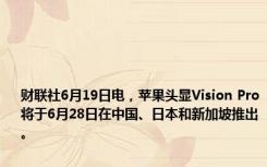 财联社6月19日电，苹果头显Vision Pro将于6月28日在中国、日本和新加坡推出。