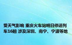 受天气影响 重庆火车站明日停运列车16趟 涉及深圳、南宁、宁波等地