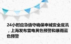 24小时应急值守确保申城安全度汛，上海发布雷电黄色预警和暴雨蓝色预警