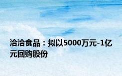 洽洽食品：拟以5000万元-1亿元回购股份