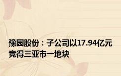 豫园股份：子公司以17.94亿元竞得三亚市一地块