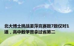 北大博士挑战姜萍竞赛题7题仅对1道，高中数学曾拿过省第二