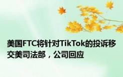 美国FTC将针对TikTok的投诉移交美司法部，公司回应