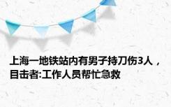 上海一地铁站内有男子持刀伤3人，目击者:工作人员帮忙急救