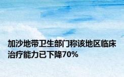 加沙地带卫生部门称该地区临床治疗能力已下降70%