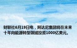 财联社6月19日电，阿达尼集团将在未来十年向能源转型领域投资1000亿美元。