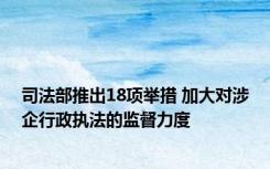 司法部推出18项举措 加大对涉企行政执法的监督力度