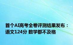 首个AI高考全卷评测结果发布：语文124分 数学都不及格