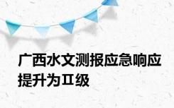 广西水文测报应急响应提升为Ⅱ级