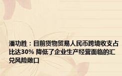 潘功胜：目前货物贸易人民币跨境收支占比达30% 降低了企业生产经营面临的汇兑风险敞口