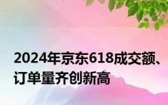 2024年京东618成交额、订单量齐创新高