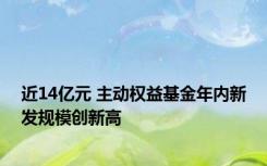 近14亿元 主动权益基金年内新发规模创新高