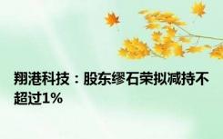 翔港科技：股东缪石荣拟减持不超过1%