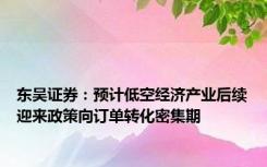 东吴证券：预计低空经济产业后续迎来政策向订单转化密集期