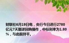 财联社6月19日电，央行今日进行2780亿元7天期逆回购操作，中标利率为1.80%，与此前持平。