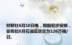 财联社6月18日电，根据初步安排，安哥拉8月石油装货量为126万桶/日。