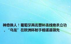 神奇换人！葡萄牙两名替补连线绝杀立功，“乌龙”在欧洲杯射手榜遥遥领先