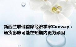 新西兰联储首席经济学家Conway：通货膨胀可能在短期内更为顽固