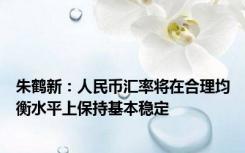 朱鹤新：人民币汇率将在合理均衡水平上保持基本稳定