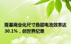 隆基商业化尺寸叠层电池效率达30.1%，创世界纪录