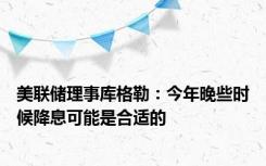 美联储理事库格勒：今年晚些时候降息可能是合适的