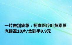 一片告别疲惫：柯泰医疗叶黄素蒸汽眼罩10片/盒到手9.9元