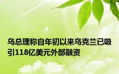 乌总理称自年初以来乌克兰已吸引118亿美元外部融资