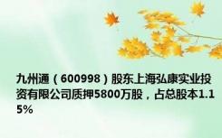 九州通（600998）股东上海弘康实业投资有限公司质押5800万股，占总股本1.15%