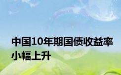 中国10年期国债收益率小幅上升