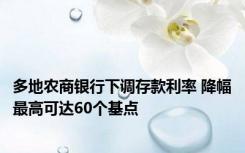 多地农商银行下调存款利率 降幅最高可达60个基点