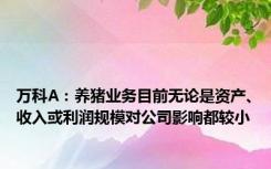 万科A：养猪业务目前无论是资产、收入或利润规模对公司影响都较小