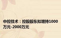 中控技术：控股股东拟增持1000万元-2000万元