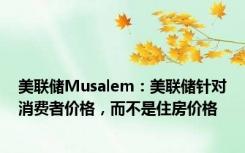 美联储Musalem：美联储针对消费者价格，而不是住房价格