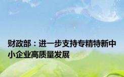 财政部：进一步支持专精特新中小企业高质量发展