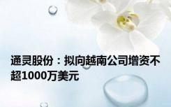 通灵股份：拟向越南公司增资不超1000万美元